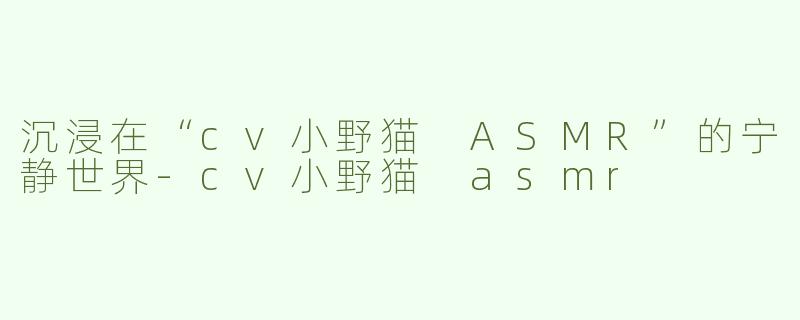 沉浸在“cv小野猫 ASMR”的宁静世界