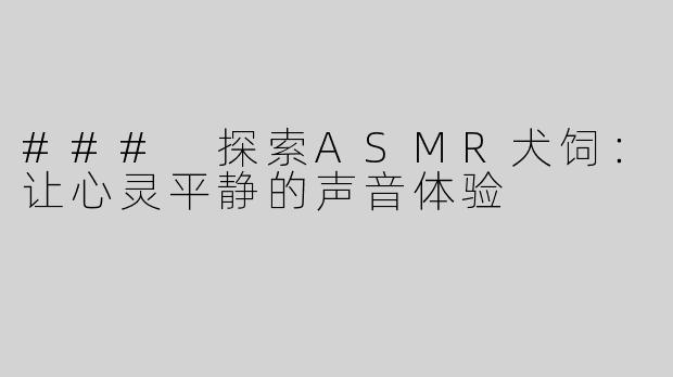 ### 探索ASMR犬饲：让心灵平静的声音体验