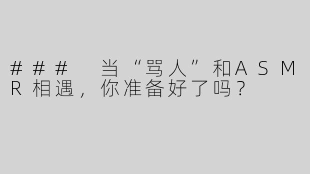 ### 当“骂人”和ASMR相遇，你准备好了吗？