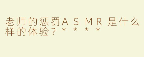 老师的惩罚ASMR是什么样的体验？****