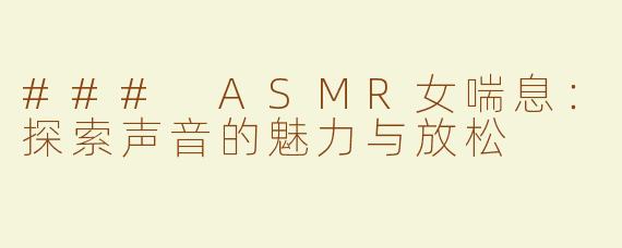 ### ASMR女喘息：探索声音的魅力与放松