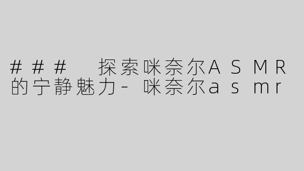 ### 探索咪奈尔ASMR的宁静魅力