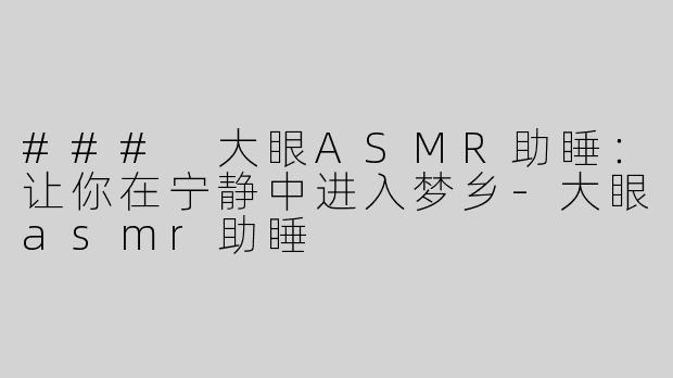 ### 大眼ASMR助睡：让你在宁静中进入梦乡-大眼asmr助睡