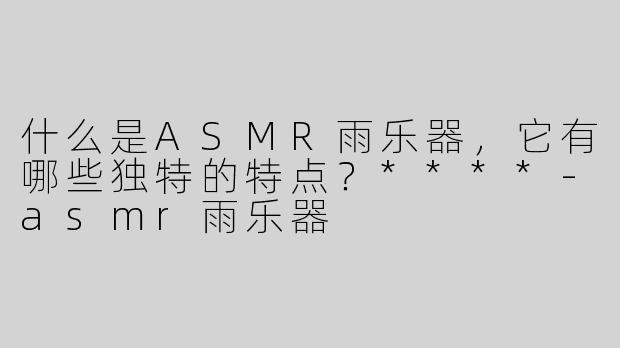 什么是ASMR雨乐器，它有哪些独特的特点？****