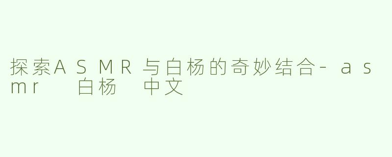 探索ASMR与白杨的奇妙结合-asmr 白杨 中文