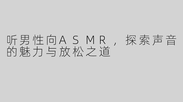 听男性向ASMR，探索声音的魅力与放松之道