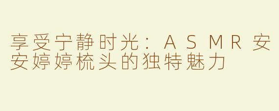 享受宁静时光：ASMR安安婷婷梳头的独特魅力