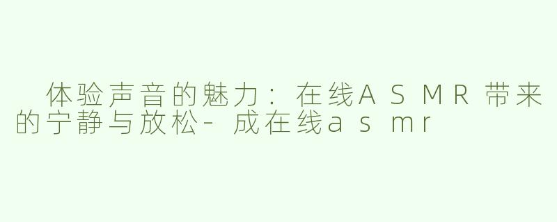 体验声音的魅力：在线ASMR带来的宁静与放松-成在线asmr