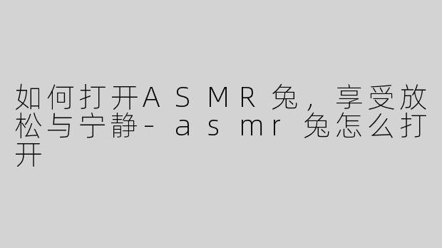 如何打开ASMR兔，享受放松与宁静-asmr兔怎么打开