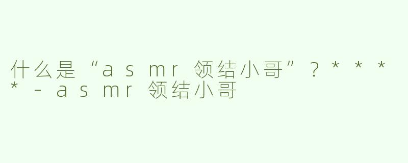 什么是“asmr领结小哥”？****