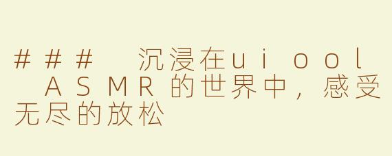 ### 沉浸在uiool ASMR的世界中，感受无尽的放松