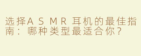 选择ASMR耳机的最佳指南：哪种类型最适合你？