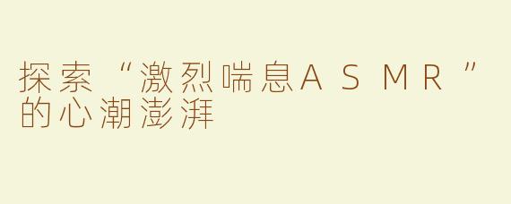 探索“激烈喘息ASMR”的心潮澎湃