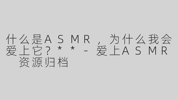 什么是ASMR，为什么我会爱上它？**
