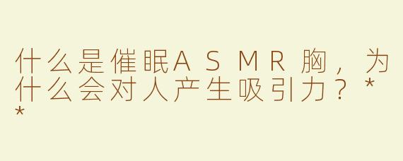 什么是催眠ASMR胸，为什么会对人产生吸引力？**