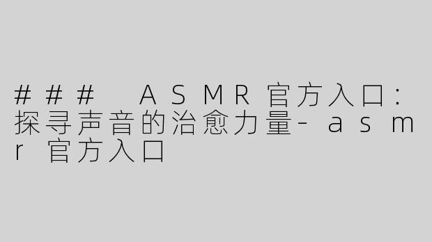 ### ASMR官方入口：探寻声音的治愈力量-asmr官方入口