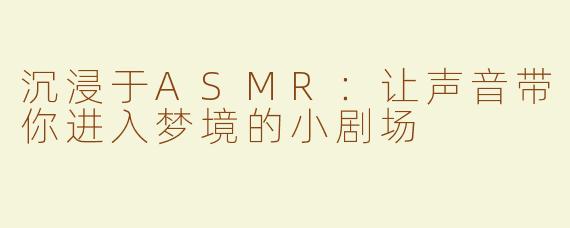 沉浸于ASMR：让声音带你进入梦境的小剧场