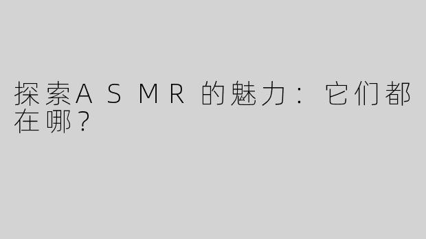 探索ASMR的魅力：它们都在哪？