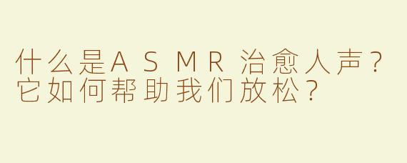 什么是ASMR治愈人声？它如何帮助我们放松？