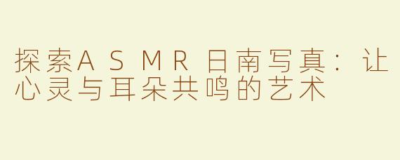 探索ASMR日南写真：让心灵与耳朵共鸣的艺术