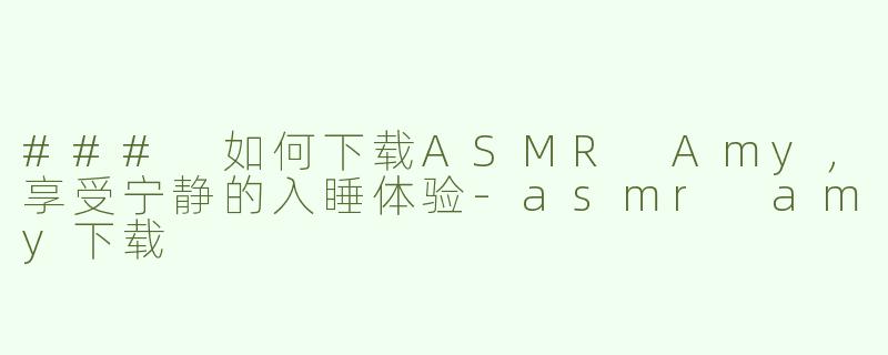 ### 如何下载ASMR Amy，享受宁静的入睡体验