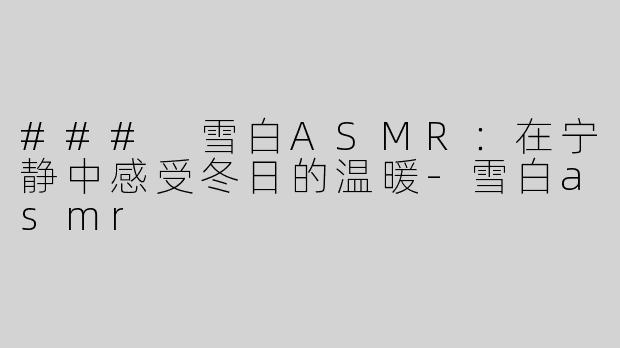 ### 雪白ASMR：在宁静中感受冬日的温暖-雪白asmr