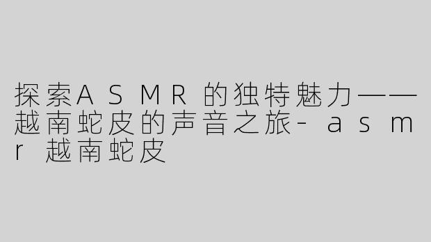 探索ASMR的独特魅力——越南蛇皮的声音之旅