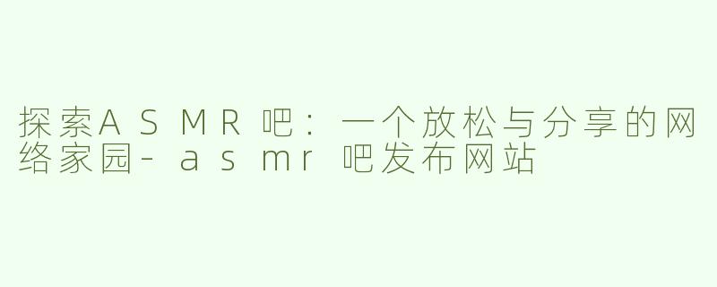 探索ASMR吧：一个放松与分享的网络家园-asmr吧发布网站