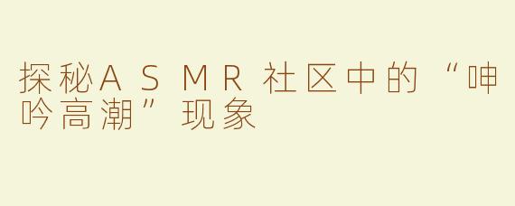 探秘ASMR社区中的“呻吟高潮”现象