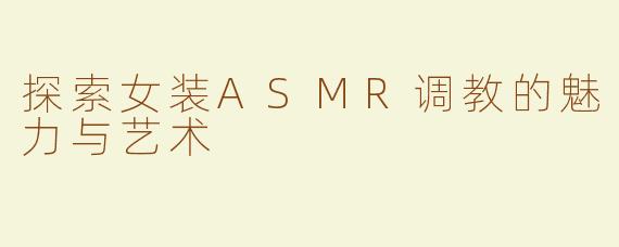 探索女装ASMR调教的魅力与艺术