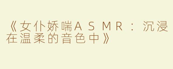 《女仆娇喘ASMR：沉浸在温柔的音色中》