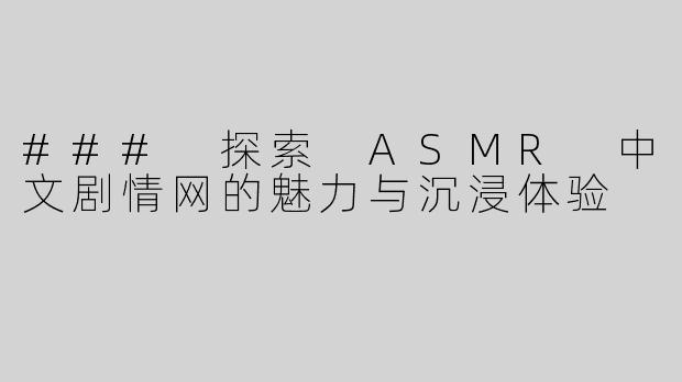 ### 探索 ASMR 中文剧情网的魅力与沉浸体验