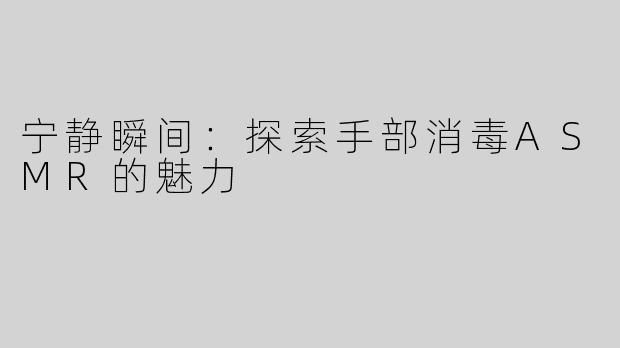 宁静瞬间：探索手部消毒ASMR的魅力