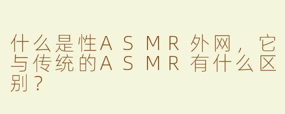 什么是性ASMR外网，它与传统的ASMR有什么区别？