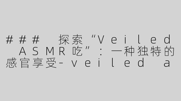 ### 探索“Veiled ASMR吃”：一种独特的感官享受-veiled asmr吃
