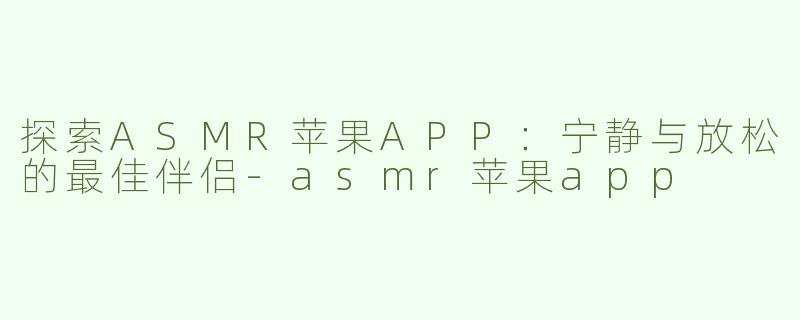 探索ASMR苹果APP：宁静与放松的最佳伴侣-asmr苹果app
