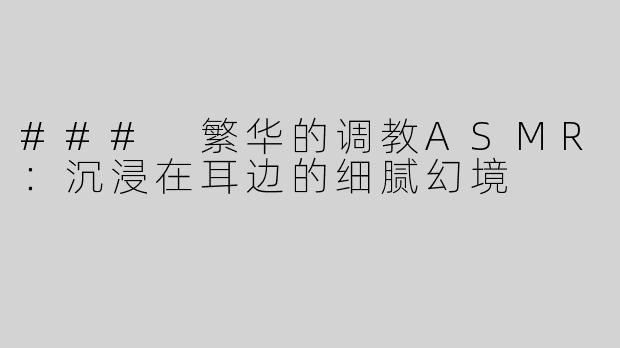 ### 繁华的调教ASMR：沉浸在耳边的细腻幻境