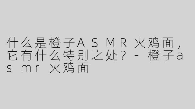 什么是橙子ASMR火鸡面，它有什么特别之处？