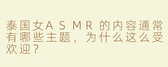泰国女ASMR的内容通常有哪些主题，为什么这么受欢迎？