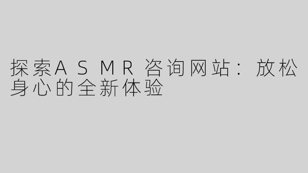 探索ASMR咨询网站：放松身心的全新体验