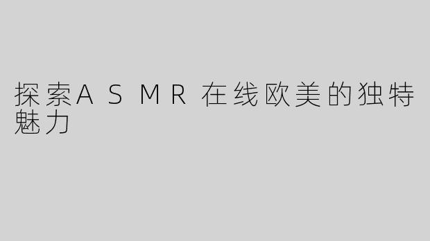 探索ASMR在线欧美的独特魅力
