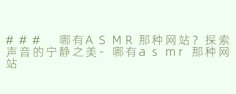 ### 哪有ASMR那种网站？探索声音的宁静之美-哪有asmr那种网站