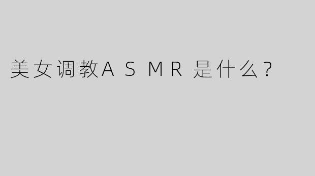 美女调教ASMR是什么？