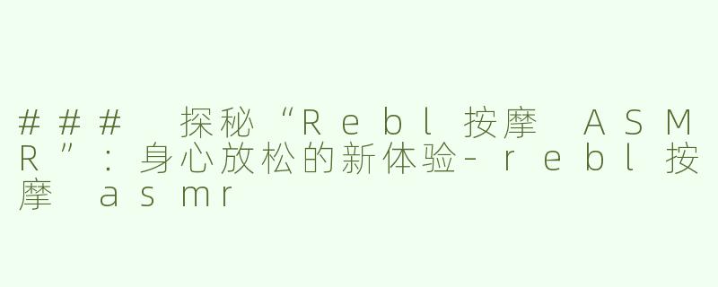### 探秘“Rebl按摩 ASMR”：身心放松的新体验-rebl按摩 asmr