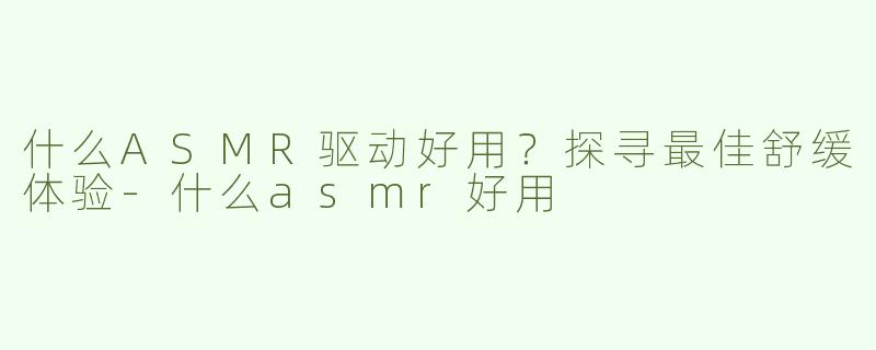 什么ASMR驱动好用？探寻最佳舒缓体验-什么asmr好用