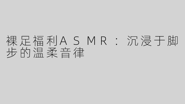 裸足福利ASMR：沉浸于脚步的温柔音律