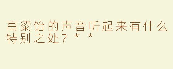 高粱饴的声音听起来有什么特别之处？**