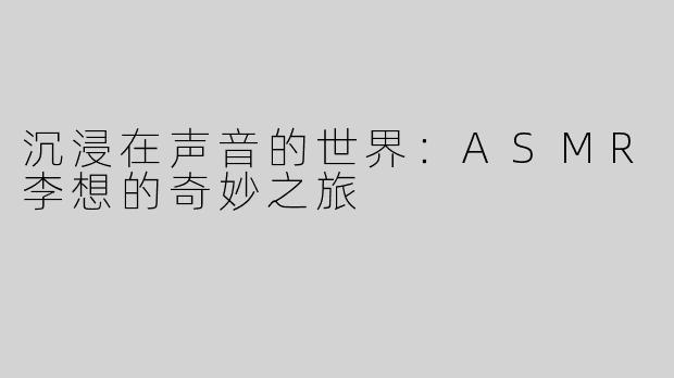 沉浸在声音的世界：ASMR李想的奇妙之旅