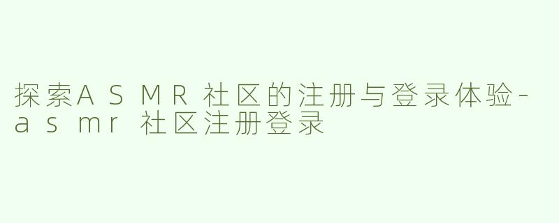 探索ASMR社区的注册与登录体验-asmr社区注册登录