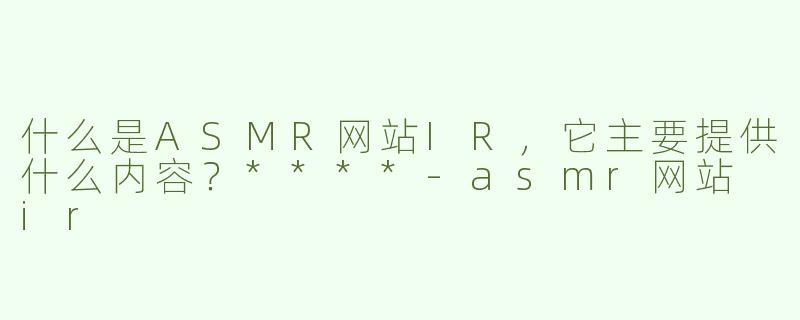 什么是ASMR网站IR，它主要提供什么内容？****
